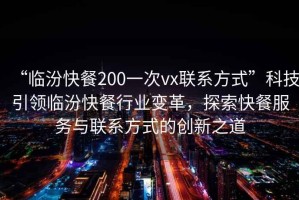 “臨汾快餐200一次vx聯(lián)系方式”科技引領(lǐng)臨汾快餐行業(yè)變革，探索快餐服務(wù)與聯(lián)系方式的創(chuàng)新之道