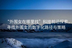 “外圍女在哪里找”科技前沿探索，尋找外圍女的數(shù)字化路徑與策略