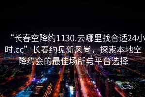 “長春空降約1130.去哪里找合適24小時.cc”長春約見新風(fēng)尚，探索本地空降約會的最佳場所與平臺選擇