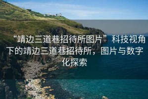 “靖邊三道巷招待所圖片”科技視角下的靖邊三道巷招待所，圖片與數(shù)字化探索