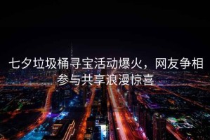 七夕垃圾桶尋寶活動爆火，網(wǎng)友爭相參與共享浪漫驚喜
