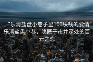 “樂清鹽盤小巷子里100塊錢的愛情”樂清鹽盤小巷，隱匿于市井深處的百元之戀