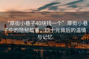 “厚街小巷子40塊錢一個(gè)”厚街小巷子中的隱秘故事，四十元背后的溫情與記憶