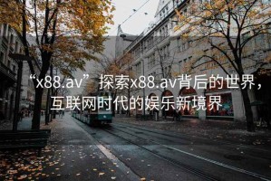 “x88.av”探索x88.av背后的世界，互聯(lián)網時代的娛樂新境界