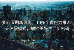 夢(mèng)幻假期新風(fēng)尚，10多個(gè)省份力推2.5天休假模式，解鎖美好生活新密碼