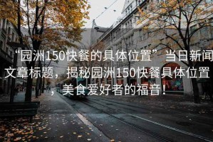 “園洲150快餐的具體位置”當(dāng)日新聞文章標(biāo)題，揭秘園洲150快餐具體位置，美食愛(ài)好者的福音！