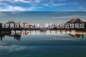 8歲男孩失蹤之謎，失蹤地附近驚現(xiàn)應(yīng)急物資存儲柜，真相漸浮水面