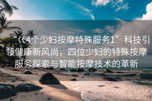 “巜4個少婦按摩特殊服務(wù)1”科技引領(lǐng)健康新風(fēng)尚，四位少婦的特殊按摩服務(wù)探索與智能按摩技術(shù)的革新