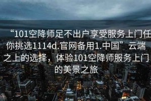 “101空降師足不出戶享受服務(wù)上門(mén)任你挑選1114d.官網(wǎng)備用1.中國(guó)”云端之上的選擇，體驗(yàn)101空降師服務(wù)上門(mén)的美景之旅