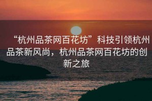 “杭州品茶網(wǎng)百花坊”科技引領(lǐng)杭州品茶新風尚，杭州品茶網(wǎng)百花坊的創(chuàng)新之旅