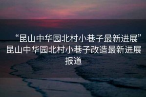 “昆山中華園北村小巷子最新進(jìn)展”昆山中華園北村小巷子改造最新進(jìn)展報(bào)道