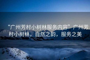 “廣州芳村小樹林服務內(nèi)容”廣州芳村小樹林，自然之韻，服務之美