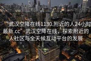 “武漢空降在線1130.附近的人24小時(shí)最新.cc”武漢空降在線，探索附近的人社區(qū)與全天候互動(dòng)平臺(tái)的發(fā)展