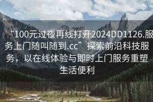 “100元過夜再線打開2024DD1126.服務(wù)上門隨叫隨到.cc”探索前沿科技服務(wù)，以在線體驗(yàn)與即時(shí)上門服務(wù)重塑生活便利