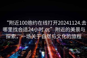 “附近100炮約在線打開20241124.去哪里找合適24小時.cc”附近的美景與探索，一場關于自然與文化的旅程