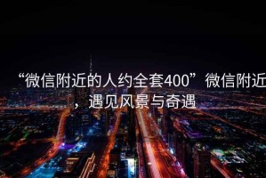 “微信附近的人約全套400”微信附近，遇見(jiàn)風(fēng)景與奇遇