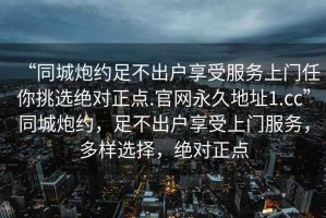 “同城炮約足不出戶享受服務(wù)上門(mén)任你挑選絕對(duì)正點(diǎn).官網(wǎng)永久地址1.cc”同城炮約，足不出戶享受上門(mén)服務(wù)，多樣選擇，絕對(duì)正點(diǎn)