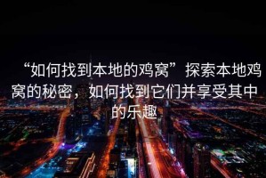 “如何找到本地的雞窩”探索本地雞窩的秘密，如何找到它們并享受其中的樂趣