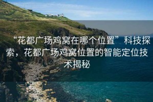 “花都廣場雞窩在哪個位置”科技探索，花都廣場雞窩位置的智能定位技術(shù)揭秘