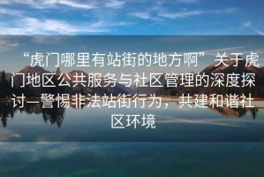 “虎門哪里有站街的地方啊”關(guān)于虎門地區(qū)公共服務(wù)與社區(qū)管理的深度探討—警惕非法站街行為，共建和諧社區(qū)環(huán)境
