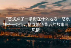 “慈溪妹子一條街在什么地方”慈溪妹子一條街，探尋繁華背后的故事與風(fēng)情