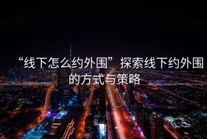 “線下怎么約外圍”探索線下約外圍的方式與策略