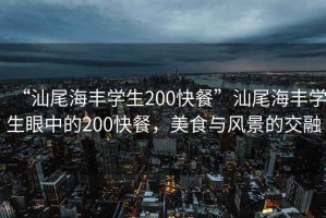 “汕尾海豐學(xué)生200快餐”汕尾海豐學(xué)生眼中的200快餐，美食與風(fēng)景的交融