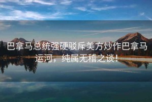 巴拿馬總統(tǒng)強硬駁斥美方炒作巴拿馬運河，純屬無稽之談！