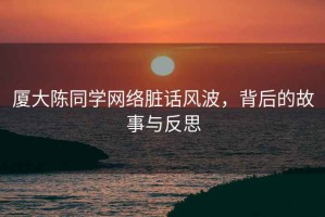 廈大陳同學(xué)網(wǎng)絡(luò)臟話風(fēng)波，背后的故事與反思