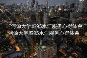 “河源大學(xué)城95水匯服務(wù)心得體會”河源大學(xué)城95水匯服務(wù)心得體會