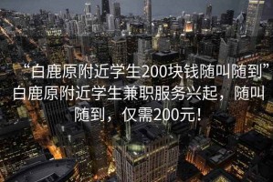 “白鹿原附近學(xué)生200塊錢隨叫隨到”白鹿原附近學(xué)生兼職服務(wù)興起，隨叫隨到，僅需200元！