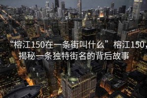“榕江150在一條街叫什么”榕江150，揭秘一條獨特街名的背后故事