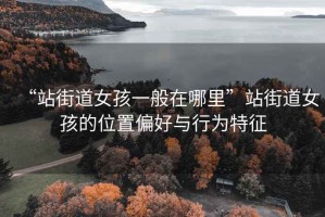 “站街道女孩一般在哪里”站街道女孩的位置偏好與行為特征