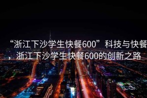 “浙江下沙學生快餐600”科技與快餐，浙江下沙學生快餐600的創(chuàng)新之路