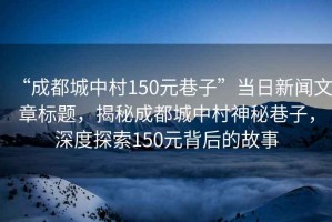 “成都城中村150元巷子”當(dāng)日新聞文章標(biāo)題，揭秘成都城中村神秘巷子，深度探索150元背后的故事