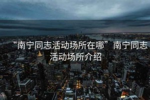 “南寧同志活動場所在哪”南寧同志活動場所介紹