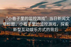 “小巷子里的監(jiān)控游戲”當(dāng)日新聞文章標(biāo)題，小巷子里的監(jiān)控游戲，探索新型互動(dòng)娛樂方式的背后