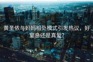黃圣依與媽媽相處模式引發(fā)熱議，好窒息還是真愛？