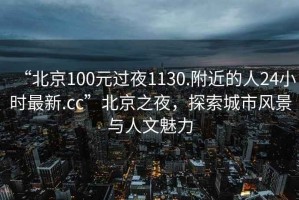 “北京100元過夜1130.附近的人24小時最新.cc”北京之夜，探索城市風(fēng)景與人文魅力