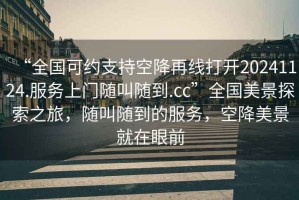 “全國可約支持空降再線打開20241124.服務(wù)上門隨叫隨到.cc”全國美景探索之旅，隨叫隨到的服務(wù)，空降美景就在眼前