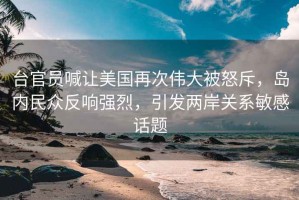 臺(tái)官員喊讓美國(guó)再次偉大被怒斥，島內(nèi)民眾反響強(qiáng)烈，引發(fā)兩岸關(guān)系敏感話題