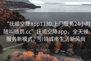 “撫順空降app1130.上門服務24小時隨叫隨到.cc”撫順空降app，全天候服務新模式，引領城市生活新風尚