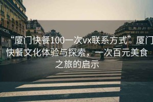 “廈門快餐100一次vx聯(lián)系方式”廈門快餐文化體驗(yàn)與探索，一次百元美食之旅的啟示