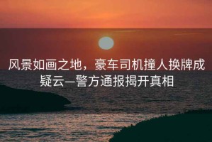 風(fēng)景如畫(huà)之地，豪車(chē)司機(jī)撞人換牌成疑云—警方通報(bào)揭開(kāi)真相