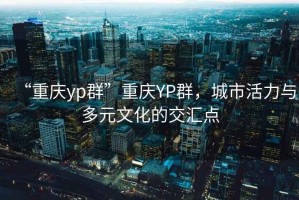 “重慶yp群”重慶YP群，城市活力與多元文化的交匯點