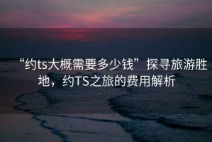 “約ts大概需要多少錢”探尋旅游勝地，約TS之旅的費(fèi)用解析