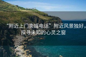 “附近上門賣婬電話”附近風(fēng)景獨(dú)好，探尋未知的心靈之窗