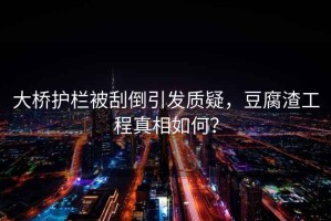 大橋護(hù)欄被刮倒引發(fā)質(zhì)疑，豆腐渣工程真相如何？