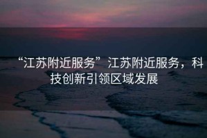 “江蘇附近服務(wù)”江蘇附近服務(wù)，科技創(chuàng)新引領(lǐng)區(qū)域發(fā)展