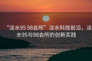 “淡水95 98會所”淡水科技前沿，淡水95與98會所的創(chuàng)新實踐